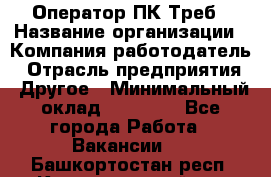 Оператор ПК Треб › Название организации ­ Компания-работодатель › Отрасль предприятия ­ Другое › Минимальный оклад ­ 21 000 - Все города Работа » Вакансии   . Башкортостан респ.,Караидельский р-н